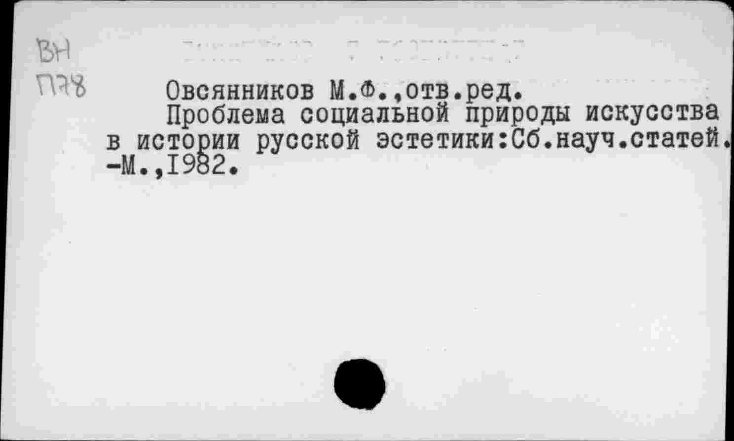 ﻿Овсянников М.Ф.«отв.ред.
Проблема социальной природы искусства в истории русской эстетики:Сб.науч.статей -М..1982.